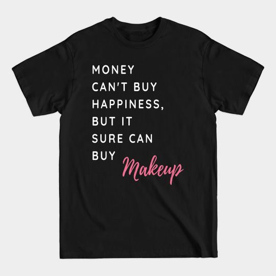 Discover Money Can't Buy Happiness, But It Sure Can Buy Make Up Funny And Cute - Shirts With Sayings Shirts With Quotes - Makeup - T-Shirt