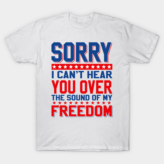 Discover Sorry, I can't hear you over the sound of my freedom 4th of July Patriotic - Freedom - T-Shirt