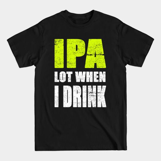 Discover IPA Lot When I Drink - Ipa Lot When I Drink - T-Shirt