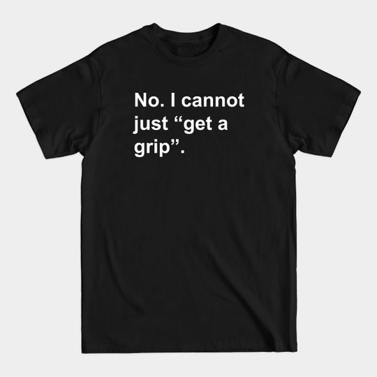 Discover No. I cannot just "get a grip". - Mental Health Awareness - T-Shirt