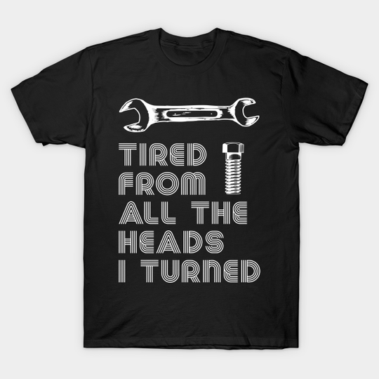 Discover Tired From All The Heads I Turned - Mechanic Funny - T-Shirt
