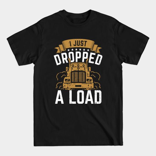 Discover I Just Dropped A Load - Truck Driver - T-Shirt