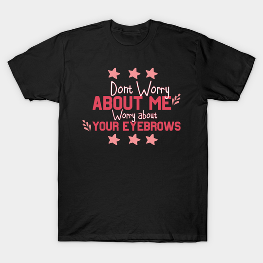 Discover Don't Worry About Me, Worry About Your Eyebrows - Sarcastic T-Shirt