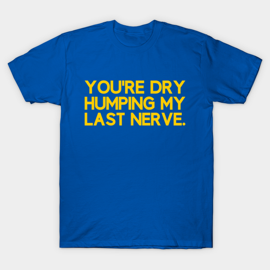 Discover You're Dry Humping My Last Nerve Funny Offensive Saying - Offensive - T-Shirt