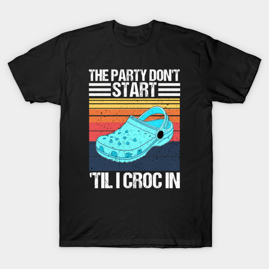 Discover the party dont start til i croc in - The Party Dont Start Til I Croc In - T-Shirt