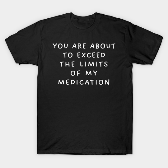 Discover you are about to exceed the limits of my medication - You Are About To Exceed The Limits Of M - T-Shirt