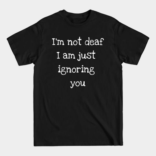 Discover I'm not deaf I am just ignoring you - Deaf - T-Shirt