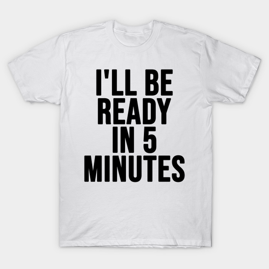 Discover funny white lie shirt ideas I'll Be Ready In 5 Minutes - Funny White Lie Ideas - T-Shirt