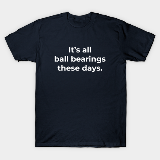 Discover It's all ball bearings these days. - Ball Bearings - T-Shirt