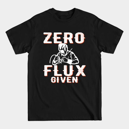 Discover Funny Welding Gift, Tig Welder ZERO FLUX Given - Zero Flux Given - T-Shirt
