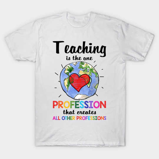Discover Teaching Is The One Profession That Creates All Other Professions - Teacher Life - T-Shirt