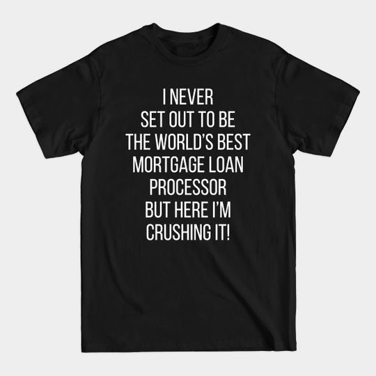 Discover I Never Set Out To Be The World's Best Mortgage Loan Processor But Here I'M Crushing It! - Colleague At Work - T-Shirt