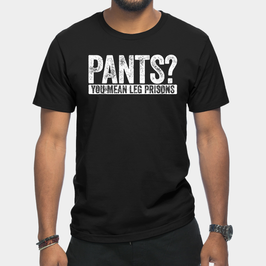 Discover Pants Leg Prisons Sarcasm Sarcastic - Pants - T-Shirt