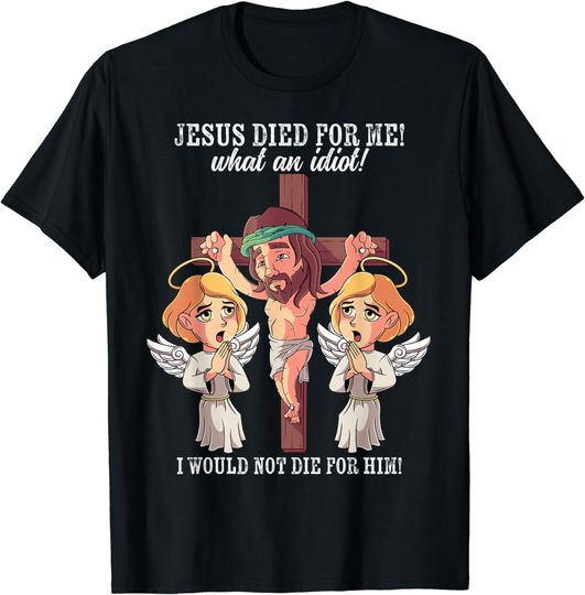 Discover Jesus Died For Me What An Idiot I Would Not Die For Him Meme T-Shirt