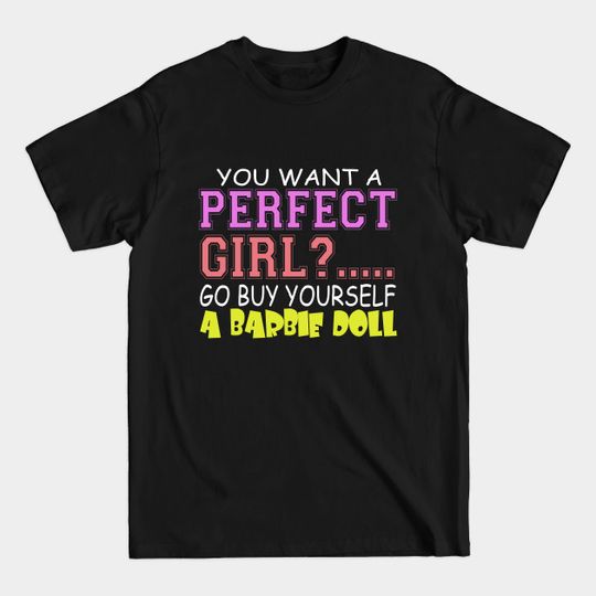 Discover You Want A Perfect Girl? .... Go Buy Yourself A Barbie Doll - Perfect Girl - T-Shirt