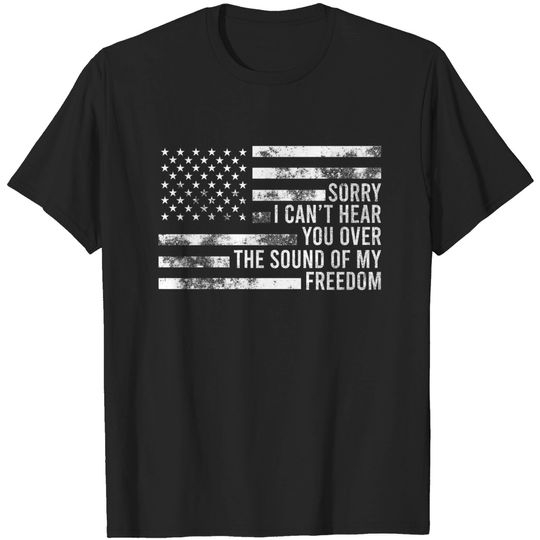 Discover Sorry, I Can't Hear You Over The Sound Of My Freedom T Shirt